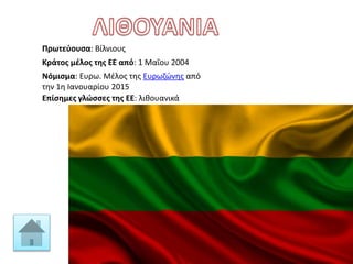 Πρωτεύουσα: Βίλνιους
Κράτος μέλος της ΕΕ από: 1 Μαΐου 2004
Νόμισμα: Ευρω. Μέλος της Ευρωζώνης από
την 1η Ιανουαρίου 2015
Επίσημες γλώσσες της ΕΕ: λιθουανικά
 