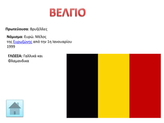 Πρωτεύουσα: Βρυξέλλες
Νόμισμα: Ευρώ. Μέλος
της Ευρωζώνης από την 1η Ιανουαρίου
1999
ΓΛΩΣΣΑ: Γαλλικά και
Φλαμανδικα
 