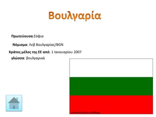 Πρωτεύουσα:Σόφια
Νόμισμα: Λεβ Βουλγαρίας/BGN
Κράτος μέλος της ΕΕ από: 1 Ιανουαρίου 2007
γλώσσα: βουλγαρικά
 