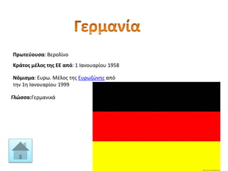 Πρωτεύουσα: Βερολίνο
Γλώσσα:Γερμανικά
Κράτος μέλος της ΕΕ από: 1 Ιανουαρίου 1958
Νόμισμα: Ευρω. Μέλος της Ευρωζώνης από
την 1η Ιανουαρίου 1999
 