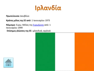 Πρωτεύουσα: Δουβλίνο
Κράτος μέλος της ΕΕ από: 1 Ιανουαρίου 1973
Νόμισμα: Ευρω. Μέλος της Ευρωζώνης από: 1
Ιανουαρίου 1999
Επίσημες γλώσσες της ΕΕ: ιρλανδικά, αγγλικά
 