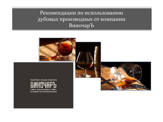 Рекомендации по использованию
дубовых производных от компании
ВиночарЪ
 