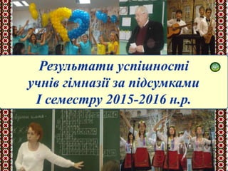 Результати успішності
учнів гімназії за підсумками
І семестру 2015-2016 н.р.
 