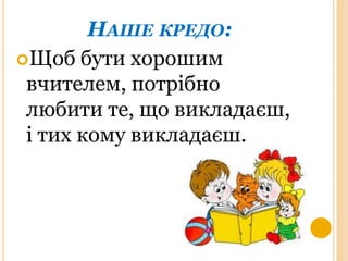 НАШЕ КРЕДО:
Щоб бути хорошим
вчителем, потрібно
любити те, що викладаєш,
і тих кому викладаєш.
 