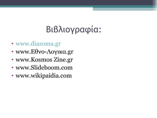 Βιβλιογραφία:
• www.diazoma.gr
• www.Εθνο-Λογικα.gr
• www.Kosmos Zine.gr
• www.Slideboom.com
• www.wikipaidia.com
 