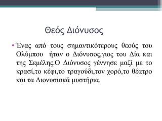 Θεός Διόνυσος
• Ένας από τους σημαντικότερους θεούς του
Ολύμπου ήταν ο Διόνυσος,γιος του Δία και
της Σεμέλης.Ο Διόνυσος γέννησε μαζί με το
κρασί,το κέφι,το τραγούδι,τον χορό,το θέατρο
και τα Διονυσιακά μυστήρια.
 