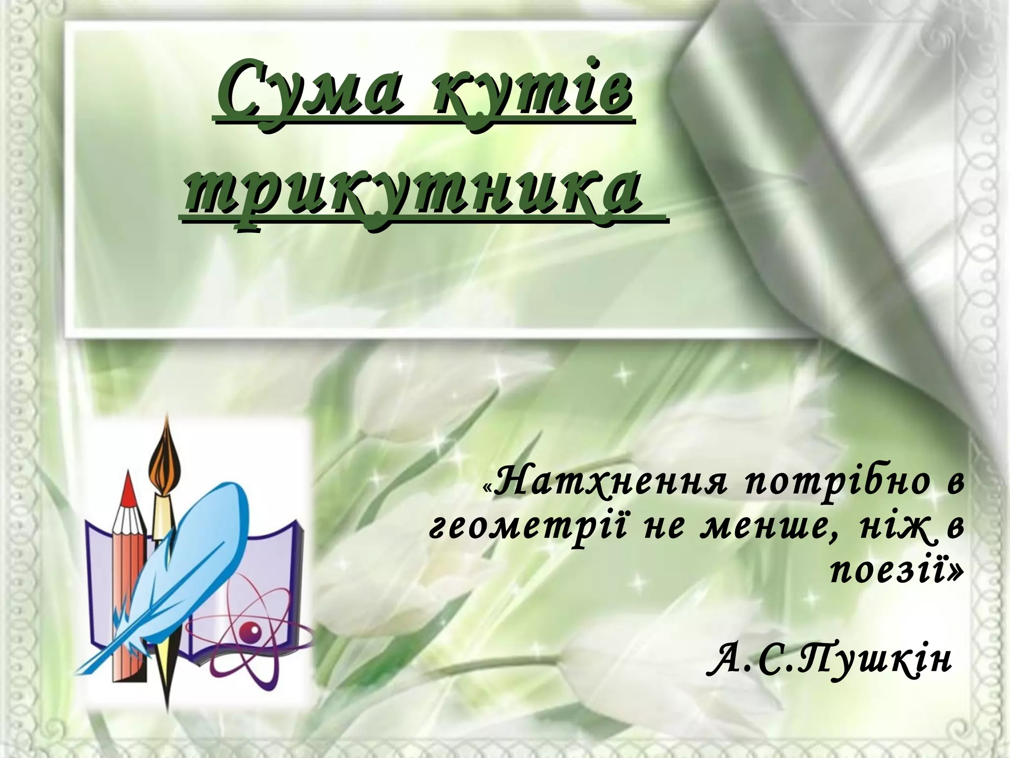 Сума кутівСума кутів
трикутникатрикутника
«Натхнення потрібно в
геометрії не менше, ніж в
поезії»
А.С.Пушкін
 