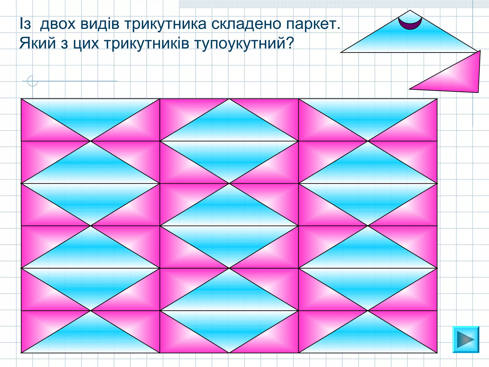 Із двох видів трикутника складено паркет.
Який з цих трикутників тупоукутний?
 