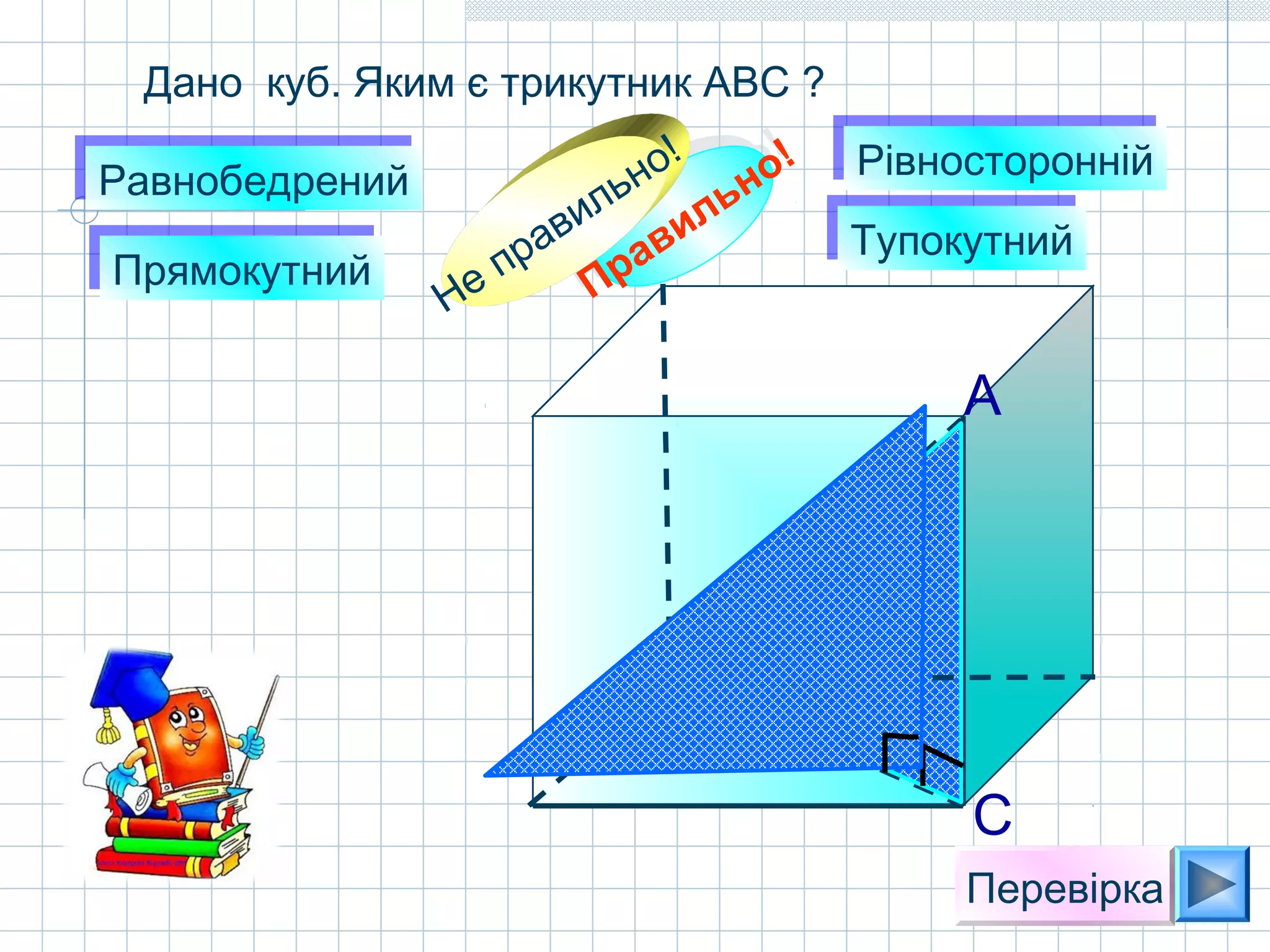 Дано куб. Яким є трикутник АВС ?
РавнобедренийРавнобедрений
РівностороннійРівносторонній
ПрямокутнийПрямокутний
ТупокутнийТупокутний
Правильно!
Правильно!
Не правильно!
Перевірка
А
В
С
 