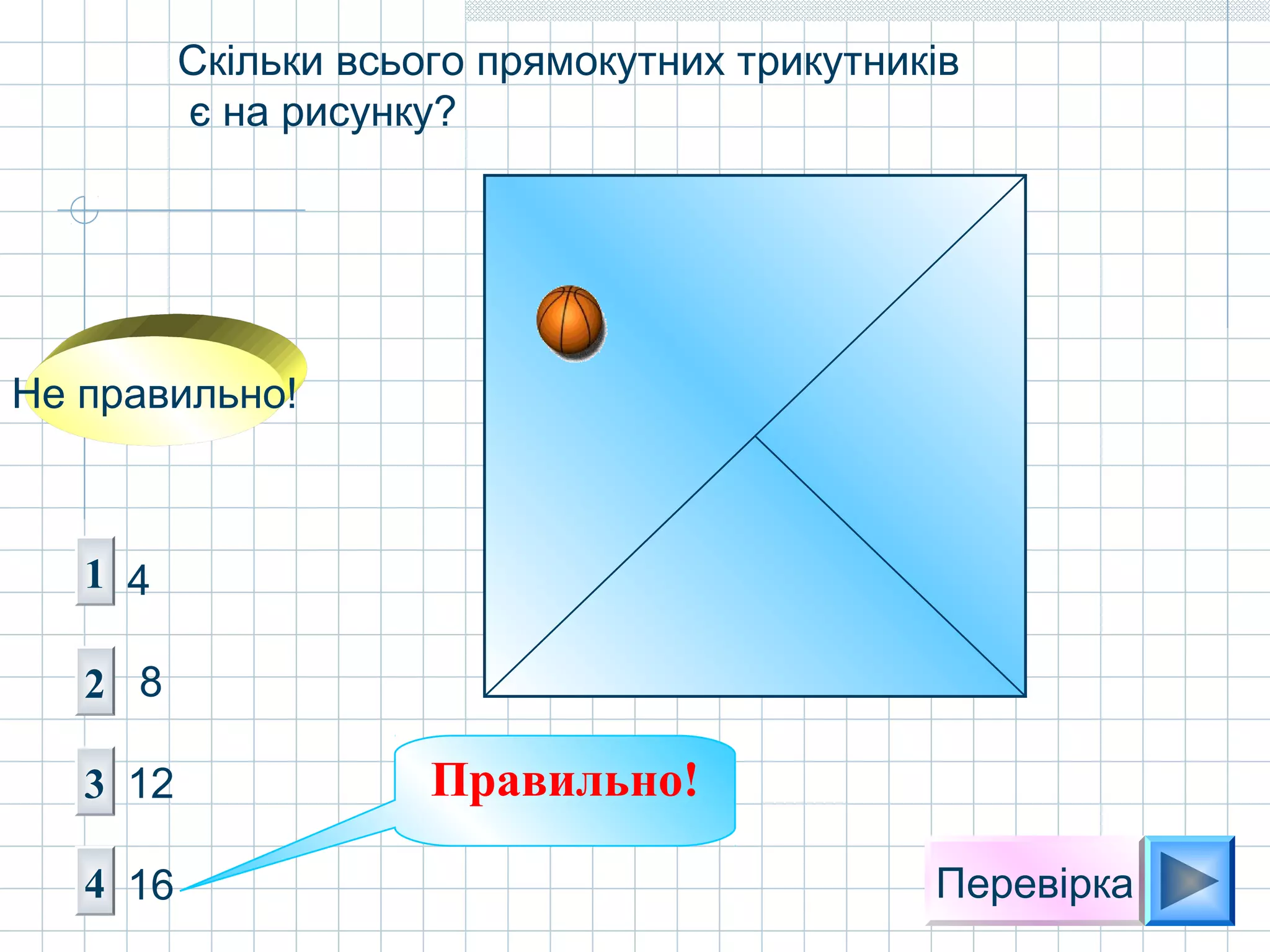 Перевірка
Скільки всього прямокутних трикутників
є на рисунку?
1
2
3
4
4
8
12
16
Не правильно!
Правильно!
 