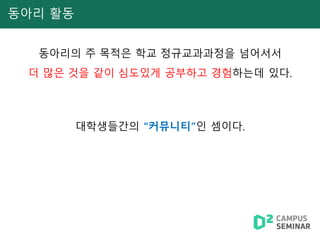 동아리 활동
동아리의 주 목적은 학교 정규교과과정을 넘어서서
더 많은 것을 같이 심도있게 공부하고 경험하는데 있다.
대학생들간의 “커뮤니티”인 셈이다.
 