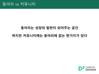 동아리 vs 커뮤니티
동아리는 성장의 발판이 되어주는 공간
하지만 커뮤니티에는 동아리에 없는 한가지가 있다
 