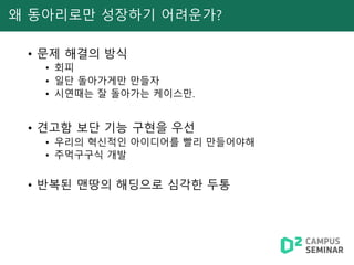 왜 동아리로만 성장하기 어려운가?
• 문제 해결의 방식
• 회피
• 일단 돌아가게만 만들자
• 시연때는 잘 돌아가는 케이스만.
• 견고함 보단 기능 구현을 우선
• 우리의 혁신적인 아이디어를 빨리 만들어야해
• 주먹구구식 개발
• 반복된 맨땅의 해딩으로 심각한 두통
 