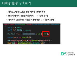 디버깅 환경 구축하기
• 예제코드에서 build() 함수 내부를 분석하려면
• 정의 따라가기 기능을 이용하거나 -> (정적 분석)
• 디버거의 Step Into 기능을 이용해야한다. -> (동적 분석)
 