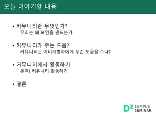 오늘 이야기할 내용
• 커뮤니티란 무엇인가?
우리는 왜 모임을 만드는가
• 커뮤니티가 주는 도움?
커뮤니티는 예비개발자에게 무슨 도움을 주나?
• 커뮤니티에서 활동하기
본격! 커뮤니티 활동하기
• 결론
 