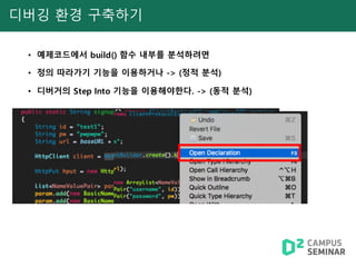 디버깅 환경 구축하기
• 예제코드에서 build() 함수 내부를 분석하려면
• 정의 따라가기 기능을 이용하거나 -> (정적 분석)
• 디버거의 Step Into 기능을 이용해야한다. -> (동적 분석)
 