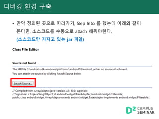 디버깅 환경 구축
• 만약 정의된 곳으로 따라가기, Step Into 를 했는데 아래와 같이
뜬다면, 소스코드를 수동으로 attach 해줘야한다.
(소스코드만 가지고 있는 jar 파일)
 