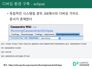 디버깅 환경 구축 - eclipse
• 독립적인 시스템일 경우, IDE에서의 디버깅 가이드
문서가 존재한다
참조 : https://wiki.apache.org/cassandra/RunningCassandraInEclipse
 