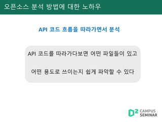 오픈소스 분석 방법에 대한 노하우
API 코드 흐름을 따라가면서 분석
API 코드를 따라가다보면 어떤 파일들이 있고
어떤 용도로 쓰이는지 쉽게 파악할 수 있다
 