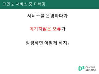 고민 2. 서비스 중 디버깅
서비스를 운영하다가
발생하면 어떻게 하지?
예기치않은 오류가
 