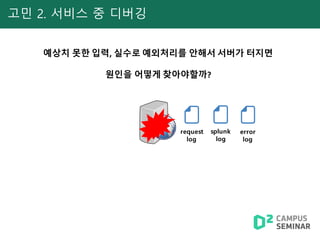 고민 2. 서비스 중 디버깅
예상치 못한 입력, 실수로 예외처리를 안해서 서버가 터지면
원인을 어떻게 찾아야할까?
request
log
splunk
log
error
log
 