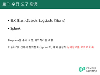• ELK (ElasticSearch, Logstash, Kibana)
• Splunk
Response를 주기 직전, 예외처리를 수행
어플리케이션에서 정의한 Exception 외, 예외 발생시 상세정보를 로그로 기록
로그 수집 도구 활용
 