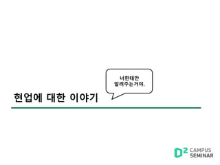 현업에 대한 이야기
너한테만
알려주는거야.
 