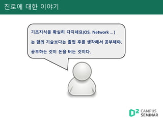 진로에 대한 이야기
기초지식을 확실히 다지세요(OS, Network .. )
눈 앞의 기술보다는 졸업 후를 생각해서 공부해야.
공부하는 것이 돈을 버는 것이다.
 