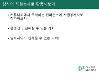 행사의 자원봉사로 활동해보기
• 커뮤니티에서 주최하는 컨퍼런스에 자원봉사자로
참가해보자
• 운영진과 친해질 수 있는 기회!
• 발표자와도 친해질 수 있는 기회!
 
