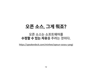 12
오픈 소스, 그게 뭐죠?
오픈 소스는 소프트웨어를 
수정할 수 있는 자유를 주려는 것이다.
https://speakerdeck.com/minhee/opeun-soseu-yaegi
 