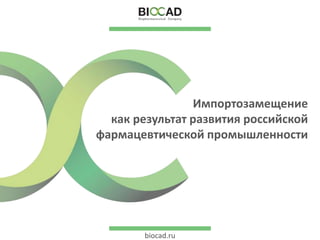 biocad.rubiocad.ru
Импортозамещение
как результат развития российской
фармацевтической промышленности
 