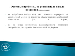 - не проработана оценка того, как отразится маркировка на
стоимости ЛП, в т.ч. на недорогих, обеспечивающих стабильный
социальный фон в стране;
- не до конца проработана целесообразность вовлечения
дистрибьюторов в процесс дополнительной маркировки
 