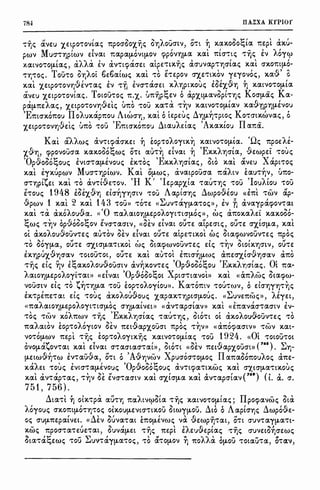784 llA~XA KfPIOf
,'Y)c; avEU 'X,EtpO't'OVtac; 1tpOO'OO'X,'Y)c; O'YJI-OUO'tv, O't't +i x.ax.ooo~tll. 1tEpl cix.u-
pwv Mucr't''Y)plwv dvat 1tll.pll.!J-0Vt!J-OV l'.fiPOV'Y)!J-ll. x.al 'lttO''t'tc; 't''Y)c; EV Aojep
1 'i " ' , , I «' - , I , I
Jl.ll.tVO't'O!J-tll.c;, ll.A/1.il. EV ll.V't't(fiClO'Et atpE't'tX.'Y)c; ll.O'UVll.p't''Y)O'tll.c; X.ll.t O'X.07tt!J-O-
'r'YJ":Oc;. TOU't'O O'YJAOt 6E6a.lwc; x.al 't'O E't'Epov O"X,E't'tX.OV jEjOVoc;, x.a.·9' o
' (1, ' - ' I " ' '~, G ' I
X.ll.t 'X,EtpO't'OV'Y)VEV't'll.c; EV 't'TJ EVO''t'll.O'Et X.11.'Y)ptx.ouc; EOE'X,V'YJ 'Y) X.ll.tVO't'O!J-tCl
avEU 'X,EtpO't'ovla.c;. Totou't'oc; 1t.X,. i'.mijp~EV ocip'X,t!J-ll.VOpt't''Y)c; Koo-11-ac; Ka-
pCl!J-1tEAac;, 'X,Etpo't'ovri·.9-dc; u1to 't'OU x.a't'a 't'~v x.atvo't'O!J-tav x.ahrip'YJ!J-EVou
'E I II " I A I ' ' • ' , I K I •
7ttO'X.01tOU 011.ux.ap1tou tWO''YJ, X.Clt O tEpEUc; U'YJ!J-'YJ't'ptoc; O't'O'tX.Wvac;, 0
X,Etpo't'OV'YJ'.9-dc; •J1to 't'ou 'Emcrx.onou LtauAetac; 'Ax.ax.fou IIa.1ta.
K  >I"" > I t < "  I <n "I
at il.A11.Wc; ll.V't't(f)ll.O'X.Et 'Y) EOp't'0/1.0jtX.'Yj X.ll.tVO't'O!J-tll.. ~.1c; 1tpOE11.E-
x.J'Yl, (fipOVOUO'Cl x.ax.ooo~wc; O't't ll.U't'~ dvat ~ 'Ex.x.A'YjO'ta, JEwpE'i 't'ouc;
'OpJooo~ouc; EVtO''t'Cl!J-EVOUc; Ex.'t'Oc; 'Ex.x.A'Y)crtac;, Oto x.a.l aveu Xapt't'Oc;
x.al i;x.upwv MuO''t''Yjptwv. Kal 011-wc;, civatpoucra 1taAtv Ell.U't'~V, U'ltO-
O''t''YjpttEt x.al 't'O civ't'WE't'ov. 'H K' 'lepapx.(a 't'll.U't''Yjc; 't'ou 'IouAtou 't'ou
E't'Ouc; 1948 ioex..f9.'Yl dcr~jYjO'tV 't'OU Aaptcrric; LwpoJiou ((E'ltt 't'WV ap-
·.9-pwv 1 x.al 2 x.al 143 't'ou» 't'O't'E «~uv't'Clj!J-ll.'t'oc;», iv fi civa;pa(f>OV't'at
' ' ' '"'I ( 'O " " I ' ' " - "''
X.Clt 't'll. ax.011.0UVCl. « 'ltll.11.Cl,tOYj!J-Ep011.0jt't'tO'!J-Oc;», we; Cl'ltOX.ll.11.Et x.ax.ooo-
t:· ' ' fl,~ 1:: '' l; 1' '' rf ,, t ,
~we; 't'YJV opvooo~ov EVO''t'll.O'tv, «OEV EtVll.t OU't'E atpEO'tc;, OU't'E O"X,tO'!J-ll., X.ll.t
ot cix.oAou·.9-oune:c; ll.U't'OV OE.V dvat OU't'E alpE't'tx.ol we; Otll.(fiWIOUV't'Ec; 1tpoc;
't'O 06;11-a, OU't'E O"X,tO'!J-Cl't'tX.Ot we; Otll.(fiWVOUV't'Ec; de; 't'~V OtOtX.'YjO'tV, OU't'E
Ex.'Yjpux.Jricrav 't'OtOU't'Ot, OU't'E x.a.l ll.U't'Ot E'lttO'~!J-Wc; ci1tEO"X,tO'J'YjO'll.V ci1to
't''Y]c; de; ~I i~ax.oAou.f9.oucrtv civ~X.OV't'Ec; 'OpJooo~ou 'Ex.x.A"Y)O'tac;. rn 1ta-
AatOYj!J-EpOAOjt't'Clt» «dvat 'O;,Jooo~ot XptO''t'tll.VOL» x.al ((l'.X'ltAwc; Otll.(f>W-
VOUO'tv de; 't'O t~'t'Yj!J-Cl 't'OU EOp't'OAOjtOU». Ka't'omv 't'OU't'WV, odO''YjjYj't'~c;
EX.'t'pE1tE't'll.t de; 't'OUc; cix.oAou.f9.ouc; 'X,ll.f,ClX.'t'YjptO'!J-OUc;. (<~uve:m'i>c;»' AEjEt,
). "';.  I , I  )~ f )
(('ltll.11.ll.tO'Yj!J-Ep011.0jt't'tO'!J-Oc; O'Yj!J-CltVEt» ((il.V't'll.pO'til.l)) x.at «E'ltll.VClO''t'll.O'tV e:v-
't'Oc; 't'WV X.OA'ltWV 't''Y)c; 'Ex.x.AYjO'tac; 't'll.U't'Yjc;, Oto't't ol cix.oAou.O.ouvnc; 't'O
1tll.All.t0V EOp't'OAOjtOI OEV 'ltEtJapx.oucrt 1tpoc; 't'~V» ((ci1tO(f)ll.O'tV» 't'WV x.at-
VO't'O!J-WV 1tEpl 't''Y)c; EOp't'OAOjtx.iJc; X.CltVO't'O!J-tll.c; 't'OU 1924. «rn 't'OtOU't'Ot
> l'f  1 I "' I '1'' ( - ( 768) ~
OVO!J-Cl1,0V't'll.t X.ll.t EtVat O''t'll.O'tll.O''t'll.D>, OtO't't ((QEV 'ltEtvap'X,OUO't» . '"'"ri-
!J-EtwJ~'t'W iv't'au.f9.a, o't't o'A.f9.rivwv Xpucrocr't'o11-oc; IIa.1ta001touAoc; ci1tE-
x.aAEt 't'ouc; EltO''t'll.!J-EVOuc; 'OpJooo~ouc; civ't't(fill.'t'tX.Wc; x.a.l O''X_tO'!J-ll.'t'tX.OUc;
 , I  ~ ,1  I  ) I ( 769) ( > >
x.at av't'ap't'ac;, 't''YjV oE e:vcr't'acrtv x.at crx.icr11-a x.at av't'apcrtav t. a. a.
751, 756).
Lta't'l ~ o!x.'t'pa aun; 'ltll.AtvepOtll. 't'ijc; X.CltVO't'O!J-tll.c;; IlpO(fill.Vwc; Ota
Ao;ouc; aX.O'ltt!J-O't'Yj't'Oc; o!X.OU!J-EVta't'tX.OU OtWj!J-OU. Lio oAaplcrric; LwpoJE-
1 ,  '1-1 t I  ( - el
oc; (j!J!J-1tEpll.tVEt. «UEV OUlll.'t'll.t E'ltO!J-EVWc; Vil. VEWp'Yj't'll.t, O't't O'UV't'll.j!J-ll.'t't-
x.wc; 1tpoa't'a't'EUE't'at, ouva!J-Et 't''Y]c; 1tEpl i).wJEptac; 't''Y]c; cruvEtO~ae:wc;
Otll.'t'(X~Ewc; 't'OU ~UV't'Clj!J-ll.'t'Oc;, 't'O CX't'O!J-OV ~ 1tOAAa O!J-OU 't'Otll.U't'll., i't'av,
 