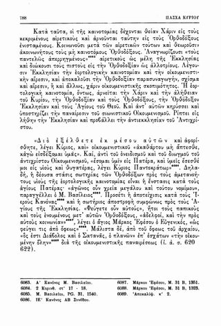 788 IIA~XA KfPIOf
Ka-ra -rau-ra, ol -riJc:; x.atlO'rO[J-tac; Ux.onat .Sdav Xaptv e:lc:; -rouc;
x.e:x.ptfJ-EIOUc:; alpntx.ouc:; xal apvouv-rat -raU'rl]I e:lc:; -rouc; 'Op.Sooot;ouc:;
EltO''ra[J-EIOUc:;. KotlWIOUO't fJ-e:'r1X 'rWI alpe:-rtx.wv -rou-rwv x.al ·9e:wpOUO't'J
' ' ' ' ' 'O (l '" t: 'A 'Y' 'ax.otVWVl]'rOuc:; -rouc:; f'-''l x.awo-ro[J-ouc; pvoooc,,ouc;. vayvwpt1,oucrt «-rouc:;
1tav-re:At~c:; a1te:ppl]y[J-EIOUc:;))
6083
alpe:-rtx.ou <; we; [J-EA"fl -riJc:; 'Ex.x.Al]O'tac:;
, ~ , , , , , 'O (l " t:, , , , , , A ,x.at otwx.oucrt -rouc:; mcr-rouc:; e:tc:; 'rl]V pvoooc,,tav we; aAAO'rptouc;. e:you-
'E I. f ' ( I. ' I ' ' '
crtv x.x.Al]O"tav 'rl]V e:op-roAoytx.'f]v x.atvo-ro[J-tav x.at ""l"' otx.OufJ-e:vtcr-rt-
x.~v alpe:crtv, x.al a1tox.a'Aoucrt -r~v 'Op-&.ooot;tav 1tapacruvaywy-hv, crx.tcr[J-a
x.al alpe:crtv, ~ x.at a.AAwc;, x.aptv olx.OUfJ-EltO''rtX.'Y)c:; O'X.01tt[J-O'rl]'rOc:;. 'H fop-
i  I ,1 ' -  x f   '').I{)
-roAoytx.'I] x.aivo-rO[J-ta, ov-rwc;, apve:t-rat 'rl]V ~ aptv x.at 'rl]V aA'f]VEtav
-rou Kuptou, -r~v 'Op·Sooot;iav x.ai -rouc; 'Op.Sooot;ouc:;, -r~v 'Op.Sooot;ov
'Ex.x.Al]O'tav x.at -rouc:; 'Aytouc:; -rou 8e:ou. Kar. an' au-rwv X.l]pUO'O'Et x.at
u1tocr-rl]ptte:t -r~v 1tavatpe:crtv -rou crtwvtcr-rtx.ou Olx.oufJ-e:vtcrfJ-OU. Pi1t-re:t e:lc;
, , (l , 'E , , , e ,, • , , • , - 'A ,Al]Vl]I 'r'f]I X.X./l]O'tav x.at 1tpooa//Et 'r'f]I av-rte:X.X./l]O'tal -rou V'rt'X,pt-
O''rOU.
«Ll t o i t; EA -&. e: -r e: i x. fl- E cr o u a u-r i> v x.a.t aq,opi-
a·&.Y)n' AEye:t Kuptoc:;' x.at» OtX.OU[J-EltO''rtX.OU ((ax.a.Sapnu µ.~ ll.TI're:O',{)e:'
x.ayw e:lcrUt;oµ.at U[J-ac:;». Kai, ant -rou OIEtOtO'fJ-OU x.al -rou OtWYfJ-OU -rou
av-rtX,ptcr-rou Olx.ou[J-EltO'fJ-OU, «EO'O[J-at U[J-tl e:lc:; IIa-ripa, x.al U[J-Etc; foe:cr·9e
, , , , (l , , , K, II , 6084 , ,
fJ-Ot e:tc:; utouc:; x.at vuya-re:pac:;, Ae:ye:t uptoc:; anox.pa-rwp» . Ll"f)Aa-
~ , , ~ , , , - 'O (l ~ , t: ' , , ,
o'I], l] oe:oucra cr-racrtc:; O'W'rl]ptac:; -rwv pvoooc,,wv 1tpoc:; -rouc:; a[J-e:-ravo'l]-
-rouc; ulouc:; -riJc; fop-roAoytx.iJc; x.atlO'rO[J-tac; e:lvat ~ E10'-racrtc; x.a-ra -rouc;
aytouc:; IIa-ripac;· «aywvoc; o6v X,pe:ta f}-e:yaAou x.al -rou-rou IOfJ-tfJ-OU»,
,,, , M B ,, oou II , , , , , , 'I1tapayye:AAEt o . acrtAe:toc; . pocre:-rt 'I] a1to-re:tX,tcrtc:; x.a-ra :rouc:; -
 K I 6086  ( I ,  I   (Ae:pouc:; avovac; x.at 'I] crw-r'f]ptoc:; a1tocr-rpoq,'I] O'UfJ-(j)WVwc:; 1tpoc:; -rouc:; .-
, - 'E "'), ' if. I ';" ' I ,, ' '
ytouc:; 'rl]c:; XX.Al]O'tac:;. «'±'e:uye:-re: ouv au-rouc:;», l]'rOt -rouc:; 1tamx.ouc:;
, , , , , , - 'O (l :''t: , :' , , ' , ,
x.at -rouc:; EVOUfJ-Evouc:; fJ-E'r au-rwv pvoooc,,ouc;, «aoe:Acpot, x.at 'r'l]V 1tpoc:;
, , I 6087 "'), I t rl M - 'E f , E, f ,
au-rouc:; x.otvwvtav» , Ae:ye:t o aytoc; apx.oc; q,e:crou o uye:vtx.oc:;, «we;
1 ,  ,, 6088 M 'I. ~ I ,  - ,, - , '
q,e:uye:t -rte; a1to oq,e:wc;» . aAtcr-ra oe:, a1to -rou oq,e:wc; -rou apx.aiou,
<' > , f(> i ' ' "' - < i - > > > f I >
«oc; e:cr-rt utaooAoc:; x.at o ..::...a-ravac;, o 1tAavwv» e:1t e:crx.a-rwv «'r'l]V otx.ou-
, rli 6089 :' I - ' - f ( > ' 6c;'lofJ-EVl]V OAl]V» ota 'rl]c:; otx.OUfJ-EVtcr-rtx.l]c:; 1tavatpe:cre:wc:; t. a. cr. x
622).
6083. A' Kav6vo, M. Baoth!ou.
6084. 2 Kopw9. o't' 17 - 18.
6085. M. Baot).1:lou, PG. 31, 1540.
6086. JE' Kav6vo, AB ~uv6~ou.
6087. Miipxou 'Eq,foou, M. 31 B, 1351.
6088. Miipxou 'Eq,foou, M. 31 B, 1323.
6089. 'A1toxa).u4'. x' 2.
 