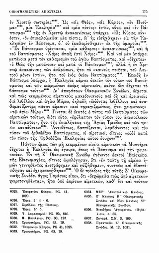 llA KfPIUr
o ·; Ba-
. ':;t X.!XtVO'rO-
'•tr.aµ..e:vwv
£':Et f 94f,
- ,
nav x.a't'
11£~V 1tpf-
t~£WV 6a-
1 )bT:l]pt-
' 
r.av:a ,a
 '"=~ (l .ti~lt£-
''.J p a x.at
' ':a x.aw°'"o-
~ x.ai 'H-
lO~ !XtW'VOc;
Kav:ax.ou-
·o~ IIa't'pt-
':'t r.a1ttX.Ot
~, - -tO£cuc; ,ou-
' r.oAAouc;,
),£~a"Vopou
,, -, r,:ot "t'W'I
f ' ''
I Ot 01":ClOOt
i>V E'VtO''rCl-
11, (( crx.6-r:Et
B;r.-:to-1,1-a
~£r.Ep0'V»
J:: ( 'r:!X-,, !J,tClV
I '1
YE'YO'VE"V a-
B~r.'Tto-tJ,a,
~' f '
0£ 0 (l.'JCl-
,., '
:'t'h,W'V au-
n:~oi. 'tYJc;
~ ,,... ,
,o::;ouc; £"Vt-
I.O'Y!(l.V de;
de; t:t?£0't'V
av,oc;)) -.iJc;
OIIWfMENI~TIKH AilO~TA:!:IA 775
, X _ , 60•• '• , e , , K, ., II -
e:v ~ pto-'t'ep O"W't'l]ptac; .i.~c; «e:tc; ~e:oc;,>, 1,e:tc; uptoc;», «e:'1 ve:•;-
6026 f 'E " f 6027  f f , I rl ' '' ]J 1
!J,Cl» , tJ,tCl X.X.t.'Y)O"tCl X.Clt «tJ,tCl 'lttO"'t'tc;» E:O"'t'tV, OU't'W l<.Clt «E'I . Cl-
6028 _ , X - , , t , I'' K, ,1t't'tO"tJ,Cl» 't'"f)c; e:v , pto-'t'ep avaxatvto-e:wc; u1tapx.e:t. << <..tc; upioc; ou,1»
' <' ' "), ' (1 ' I " ' ' ' I ( '  'EEO"'t'tV, «ov ETttl<.ClAOU!J,EVa· 1,1-ta 'lttO''rtc;, Ot ric; e:tO""YJ'X.'.::J-,;1,1-e:v» e:tc; ""fi'I ,)(,-
" I r - I) I ' ) T , .(J I ( 1 , - r I 6029
X.A"f)O'tav· e:v .HX'lt't'tO"tJ,a, Ot 0'.) e:x.a·J'aptO''JT,tJ,EV» e:x. ,;r,c; a1,1-ap-:tac; .
"E I) 1 ' 1 1 I (1 , I 6030  ,
« v Ja1t'rto-1,1-a» uq:,tcr't'a't'at, «1,1-ta x.a·.;-apcric;» avax.ai,1tcre:wc; , xat "fJ
- B , X , rt t: , , X , 6031 K , , , , ,,ou a1t't'tO"tJ,a't'oc; «, aptc; a1ta-., e:cr't't , aptc; >> . at vat 1,1-e:v u-r:apx.c:i
I   .(J  - r I ]) I  ~ I
1,1-e:'t'avota fl-E't'Cl 't'OV xa·"'aptcr1,1-ov 't'Ou aytou ,a-r:":tcr1,1-a-:oc;, x.at «oe:x.e:-:at»
< 8   I    ]> I 6032 , ) ... ' ( , x«0 ~ e:oc; 't'YJV fl-E'ravotav x.at !J,E't'a -:o ,a-r:'::tO'tJ,a» , a ,Aa lJ E'I , pt-
- , I - ' (1 I ' 1  ' - - ,
cr't'ep avax.atvto-tc; 't'WV av·.;-pw-r:wv, "fJ't'Ot 't'O «x.atvouc; -r:onpai, -:ou aou-
- I ) I ,I - (  (i I ]) I 6033 '1-, '  l
't'pou fl-OVOV EO"'t'tV»' lJ't'Ot 't'OU e:voc; ve:tou >aT:'":tO'fl-a'":oc; ' <..-r:e:to·r; E'I
B ' ' I ' 'E " I , ' '  I - ]> I
ClT:'t'tO"fl-a U1tapx.e:t, "f) ,X.X.AlJO"ta X.atJ,VEt oe:x.-:ov '":0'1 ":•.JT:OV '":OU )ClT:'t't-
O"fJ,a't'oc; x.al 't'(7Jv x.e:x.pt(J,EVWV aX.Ofl-"YJ aipe:'t'tl<.(-;JV, x.akot oev Uxnat 'rO
e , , 6034 A , , , O' - ~ ,, ",OCl'lt't'tO"fl-Cl 't'OU't'WV . Llt a-r:ocpa.cre:wv tX.OUfl-EVtl<.(t)V .....•.JV00(t)V, oe:x.e:-:at
x.al 't'OUc; x.e:x.ptfl-EVOuc; aipntx.ouc; 1,1-ax.e:oovtavouc; x.al O"f) x.al ipe:tavouc;
" ' .., e ,-, .., ' , ' M' " .., "' ' '' .., e ,-, .., , ,Ota AtOEAAOU x.at aytou upou, OYJAaOlJ «OtOOV'rClc; AtOEAAOuc; X.Clt ava-
() ''f - ti ' 'f ' ,, '
ve:1,1-a't't.,ov't'ic; 1tao-av atpe:aw» «x.at crcppayt.,01,1-e:vouc;, "f)'t'Ot 'X,pto1,1-e:vouc;»
- , I Mr 6035 f' "' ~  t t - ]> 1 _
«'t'Cp aytep upep» . tVE't'Clt oe: OEX.'t'Oc; 0 't'UT:Oc; 't'OU . >aT:'t'tO"fl-a't'oc; ":WV
t - I r:'! I T , ')  I - , ) -
atpe:'t'tX.(t)V 't'OU't'WV, OtO't't OU't'Ot «e:cpu ,a't''t'OV 'rOV 'tUT:OV 't'OU Cl'ltOO"":O ,tX.OU
1
) , ,, _ , .., , _ 'A , 1' ," , _
,a1t'ttO"f1-a't'oc;))' lJ'tOt 't'T,c; E'lttX.A"f)O"EWc; 't'lJc; ytac; ptaooc; x.at ";(,)'/ -:;n-
- ", 6036 'A O , p ''f' .., e , , ,
(•JV X.a"t'aOuo-e:wv • _V"t'tve:"t'wc;, oaT:"t't.,OV't'CU, Aa1,1-oaVOV'cEc; x.at '::O'I
I - ) (1 ~ f "(: B I ( ( I ti 'I '  '
't'u1tov ,ou opvooo-.,ou a1t't'tO"f1-Cl'Toc;, ot at;;E-:tx.ot, ot"t'tvEc; «ouoE x.a--:a
'
1
. - 'O (', 'I'''!:: 'E ' 1
' - ,, 6037
-.ov ,u1tov "t'"f)c; pvooo-.,ou X.X.AlJO'tac; au"t'ou E-:ux.ov» .
II I (1 - ' f ' I ( -  M ,ClV't'WV 01,1-wc; "t'WV fl-"f) X.EX.ptf1-EVWV EtO"E";'t atpE't'tX.(•JV 't'Cl l ucr-:r,;;ta
"' t 'E " I t ,, rt ' nI  
OE'XE"t'(X~ Y) ,X.X.AY)O"tCl We; E)'X.Upa, O'ltWc; '":0 aT:"vtO"fl-a X.at '":T,V 'X,EpO-
'":OVtaV. 'Ev 'r'fl Z' Olx.ou1,1-Evtx.'fl ~uv6oep E)'EVOV'":O OEX.'":Ot 'E-r:tcr~O-T!Ot
- E' I rl t "' (1 , ' - ( I '
't'"f)c; tx.ovo1,1-ax.tac;, Ot"t'tvEc; WfJ,OAO)'"f)O"ClV, O't't «EV -:au-:ri 'r"(l atpEO'Et r;-
1,1-(°i'>V )'EVV"Y]iJEv"t'Ec; civnpacp"f)fl-EV x.al Y)U~~-.9r,1,1-Ev», O'UVE1t(0c; x.at EbCl'lt't't-
(1 ' ' '
0 '
0
» 'O 'I'' ' " - ' - Z' O'O"V"f)O'aV X.Clt E'X,EtpO"t'OV"f)V"f)O"ClV . OE 1tpOEOpoc; 't"f)c; au,r,c; J tX.OU!,1-E-
VtX.Y)c; ~uv6oou aytoc; Tapao-toc; e:f1tEV, O't't «OE'X,Wfl-E'.9a 't'OUc; CX'ltO alpE'ttX.(;JV
( I ,t t  , I t - (1 > t'I  I
'X,EtpO"t'OV"f)VEV'tac; », "f)"t'Ot U1t0 ax.pt"t'WV atpE"t'tX.WV, x.av O't't x.at "t'OU'tWV
6025. 'Emcpa.v!ou Kuitpou, PG. 4J,
1020.
6026. 'Ecpeo. 1l' 4 · 6.
6027. :!:up.66Aou- 'ti)~ IHo'tE(I),.
6028. 'Ecpeo. 1l' 5.
6029. 'I. .1a.p.a.ox11vou,· PG. 95, 840.
6030. M. Ba.otAelou, PG. 30, 193.
6031: Xpuooo't6p.ou, PG. 63, 79.
6032. 'Emcpa.v!ou Kuitpou, PG. 41, 1025.
6033. Xpuooo't6p.ou, PG. 63, 79.
6034. MIT' 'AitoO'toAtxofi Ka.vo'II;;:.
li035. Z' Ka.v6vo, B' Otxo•Jp.avtx'ij;:
~uv61lou xa.l 95ou Ka.v6vo;: ~1''
Olxoup.evtx'ij;: :!:uv61lou.
6036. Ntxo1'fip.ou 'Aytopel'tou, «TIY1M·
Atov», o. 55.
6037. Z(l)va.pa, :!:.K. 2, 189.
6038. Ilpa.X'ttXWV Z' O!xoup.E'ltXi),
:!:uv61'ou, M. 12, 1031.
 