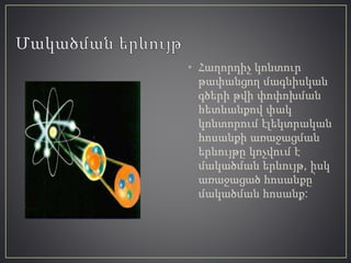 • Հաղորդիչ կոնտուր
թափանցող մագնիսկան
գծերի թվի փոփոխման
հետևանքով փակ
կոնտորում էլեկտրական
հոսանքի առաջացման
երևույթը կոչվում է
մակածման երևույթ, իսկ
առաջացած հոսանքը՝
մակածման հոսանք:
 