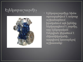 • Էլեկտրաշարժիչը հիմա
օգտագործվում է ամբողջ
աշխահարհում
իրականում այն իրենից
ներկայացնում է շարժիչ,
որը էլեկտրական
էներգիան վերածում է
մեխանիկականի,
այդպիսով կատարելով
աշխատանք:
 