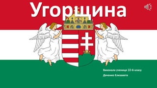 Угорщина
Виконала учениця 10-Б класу
Дяченко Єлизавета
 