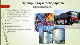 Провідні галузі господарства
Промисловість
 Машинобудування (завод «Ікарус» -
найбільший у Європі виробник
автобусів, судна, електротехнічна
промисловість, обчислювальна
техніка).
 Чорна та кольорова металургії.
 Хімічна.
 Харчова (консервна).
 Легка (швейна, шкіряно-взуттєва,
трикотажна).
 