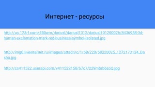 Интернет - ресурсы
http://us.123rf.com/450wm/dariusl/dariusl1012/dariusl101200026/8436958-3d-
human-exclamation-mark-red-business-symbol-isolated.jpg
http://img0.liveinternet.ru/images/attach/c/1/58/220/58220025_1272173134_Da
sha.jpg
http://cs411522.userapi.com/v411522158/67c7/229mbrb6zoQ.jpg
 