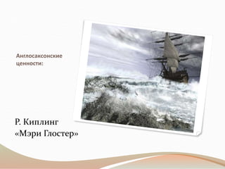 Англосаксонские
ценности:
Р. Киплинг
«Мэри Глостер»
 