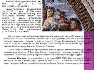 Альбий Тибулл – римский поэт (50–
19/17 гг. до н. э.) из
аристократического рода, и
Секст Проперций – римский поэт
(ок. 47–15 гг. до н. э.). Оба поэта
имеют много общего (потому они
поставлены Рафаэлем рядом): они
вышли из среды италийских
земледельцев, пострадавших во время
конфискаций гражданской войны, оба
выступили с первыми книгами около
27 года до н. э., в центре творчества
обоих стоит образ единственной
возлюбленной – «госпожи».
Она воспевается под условным греческим именем, выбранным так, чтобы вместо него в стих
можно было вставить и настоящее: героиню Тибулла зовут Делия (в действительности Плания), а
героиню Проперция – Кинфия (в действительности Гостия). Примечательно (поскольку речь
идет об обществе Аполлона), что имя Кинфия было дано героине по названию горы Кинф на
острове Делос, на которой родился бог поэтов Аполлон.
Однако Тибулл и Проперций принадлежали разным, причем противостоявшим друг другу,
литературным кружкам: Тибулл был близок к знаменитому вельможе Мессале Корвину, а
Проперций – к Меценату (потому Рафаэль изобразил их явно спорящими друг с другом).
Антонио Тебальдео – итальянский поэт и литератор (1463–1527). Жил при дворах Феррари,
Мантуи и, наконец, в Риме в период правления папы Льва X. Он лишился своего имущества во
время разграбления Рима, оставил описание разграбления Рима, во время которого потерял все.
 