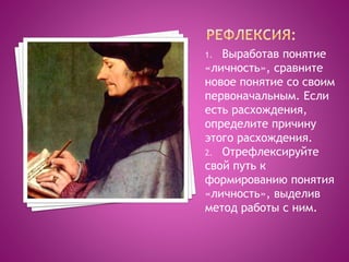 1. Выработав понятие
«личность», сравните
новое понятие со своим
первоначальным. Если
есть расхождения,
определите причину
этого расхождения.
2. Отрефлексируйте
свой путь к
формированию понятия
«личность», выделив
метод работы с ним.
 