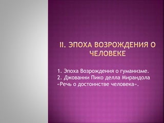 1. Эпоха Возрождения о гуманизме.
2. Джованни Пико делла Мирандола
«Речь о достоинстве человека».
 