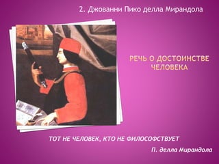 ТОТ НЕ ЧЕЛОВЕК, КТО НЕ ФИЛОСОФСТВУЕТ
П. делла Мирандола
2. Джованни Пико делла Мирандола
 