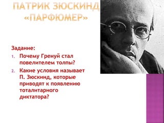 Задание:
1. Почему Гренуй стал
повелителем толпы?
2. Какие условия называет
П. Зюскинд, которые
приводят к появлению
тоталитарного
диктатора?
 