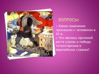 1. Какие изменения
произошли с человеком в
ХХ в.
2. Что явилось причиной
роста угрозы и победы
тоталитаризма в
европейских странах?
 