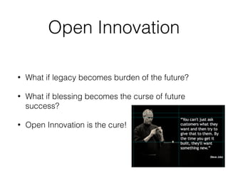 Open Innovation
• What if legacy becomes burden of the future?
• What if blessing becomes the curse of future
success?
• Open Innovation is the cure!
 