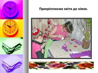 Прикріплюємо квіти до ніжок.Прикріплюємо квіти до ніжок.
 