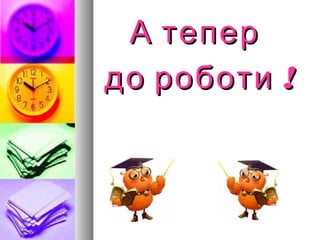 А теперА тепер
!до роботи !до роботи
 